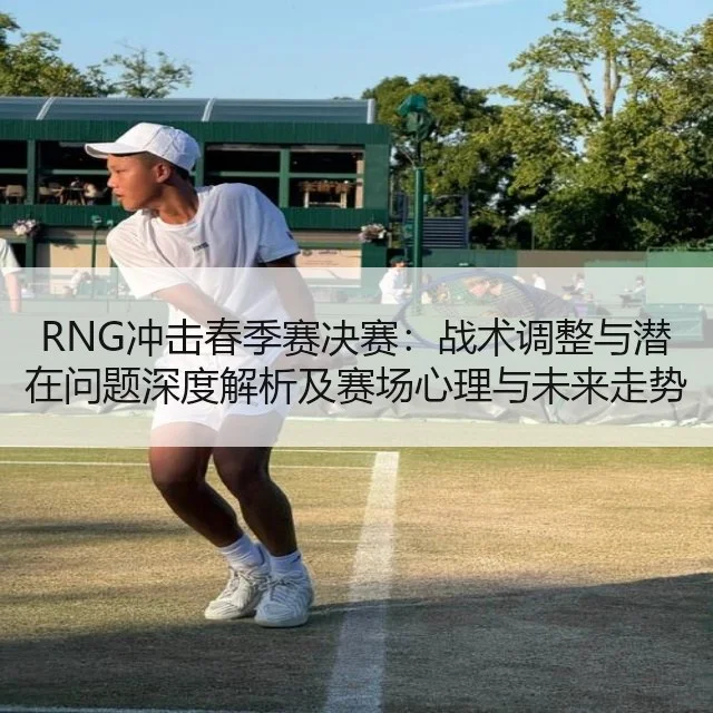 RNG冲击春季赛决赛：战术调整与潜在问题深度解析及赛场心理与未来走势